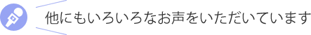 他にもいろいろなお声をいただいています